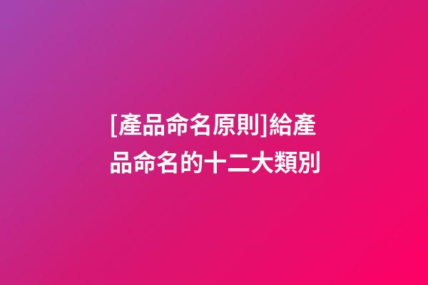 [產品命名原則]給產品命名的十二大類別-第1張-公司起名-玄機派